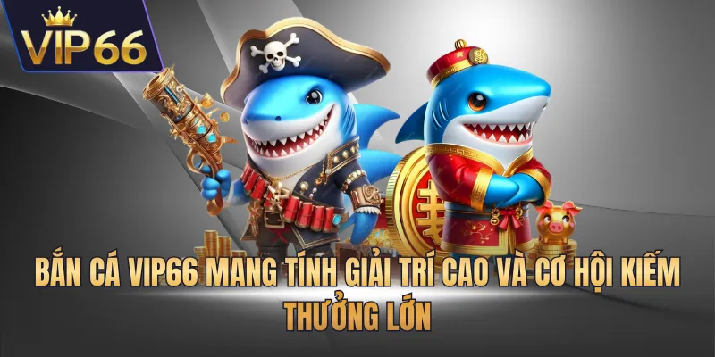 Bắn cá VIP66 mang tính giải trí cao và cơ hội kiếm thưởng lớn