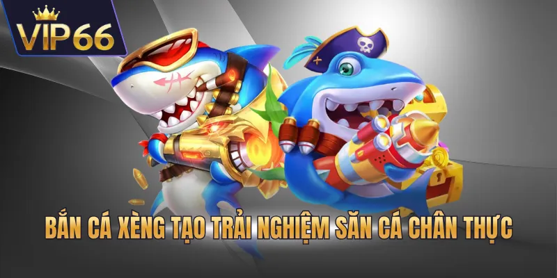 Bắn cá xèng tạo trải nghiệm săn cá chân thực